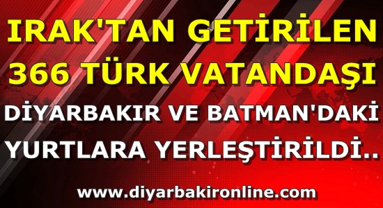 Irak’tan getirilen 366 Türk vatandaşı Diyarbakır’daki ve Batman’daki yurtlara yerleştirildi..