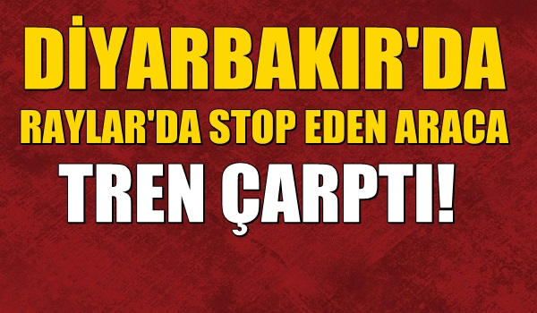 Diyarbakır’da Raylarda stop eden araca tren çarptı