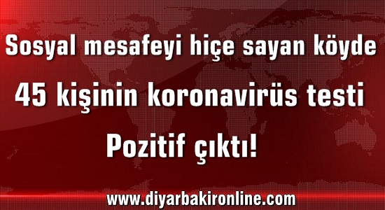Sosyal mesafeyi hiçe sayan köyde, 45 kişinin koronavirüs testi pozitif çıktı!