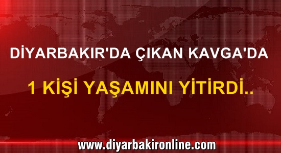 Diyarbakır Silvan’da gerçekleşen kavgada 1 kişi yaşamını yitirdi!