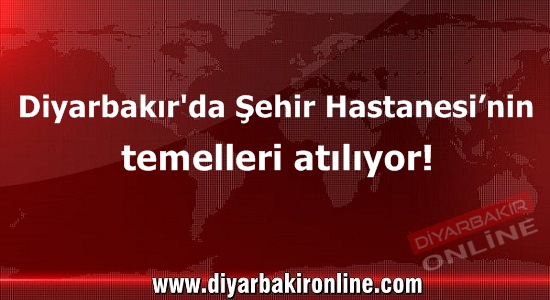 Diyarbakır’da Şehir Hastanesi’nin temelleri atılıyor!